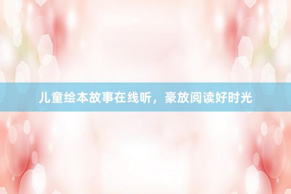 儿童绘本故事在线听，豪放阅读好时光